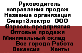 Руководитель направления продаж › Название организации ­ СмартЭлектро, ООО › Отрасль предприятия ­ Оптовые продажи › Минимальный оклад ­ 50 000 - Все города Работа » Вакансии   . Ханты-Мансийский,Белоярский г.